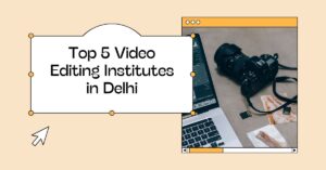 Top 5 Video Editing Institutes in Delhi